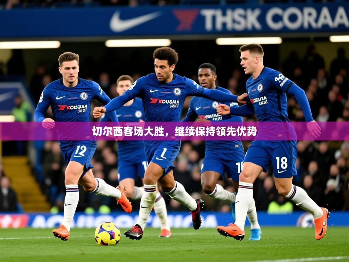 2025爱游戏体育在线官网切尔西客场大胜，继续保持领先优势