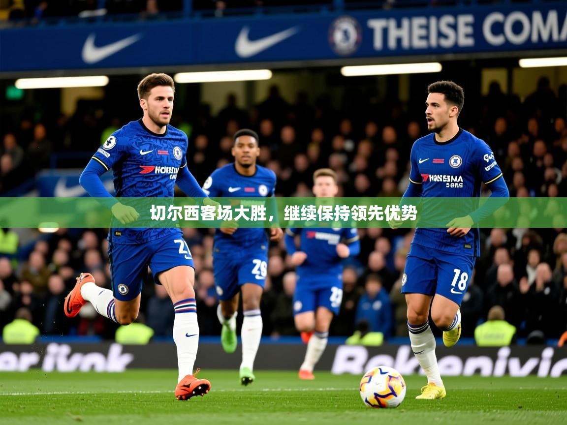 2025爱游戏ayx体育app官网入口切尔西客场大胜，继续保持领先优势