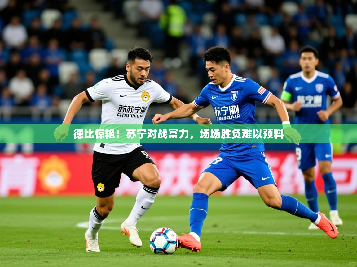 2025爱体育游戏网站德比惊艳！苏宁对战富力，场场胜负难以预料