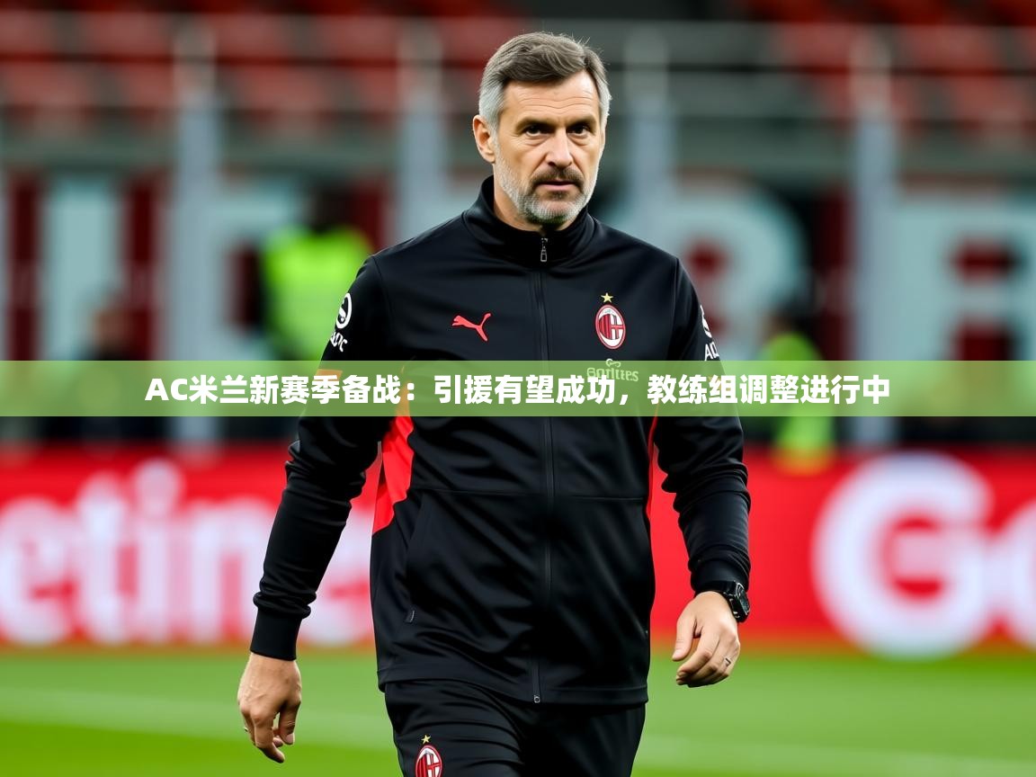 2025爱游戏体育官网网页登录AC米兰新赛季备战：引援有望成功，教练组调整进行中  第4张