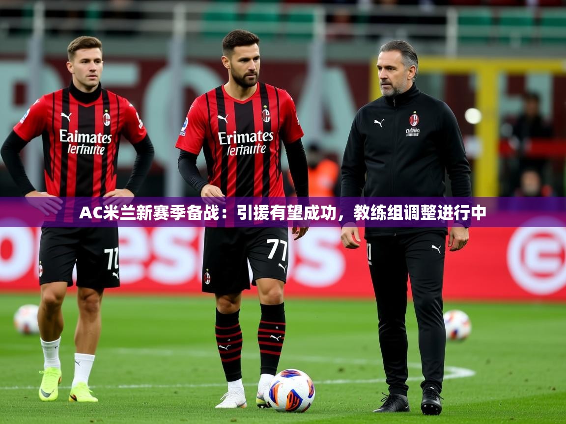 2025爱游戏体育官网网页登录AC米兰新赛季备战：引援有望成功，教练组调整进行中  第3张