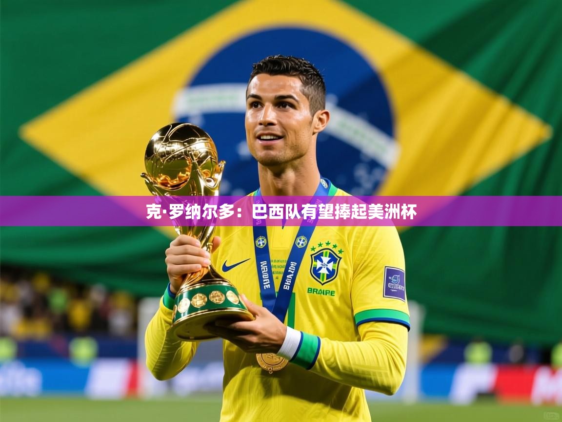2025爱游戏体育在线登录地址克·罗纳尔多:巴西队有望捧起美洲杯
