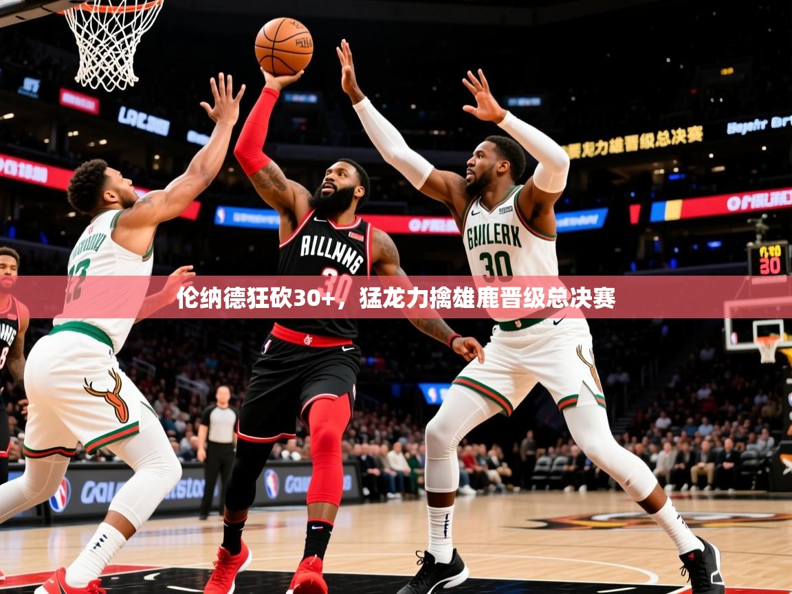 2025爱游戏体育app入口伦纳德狂砍30+,猛龙力擒雄鹿晋级总决赛