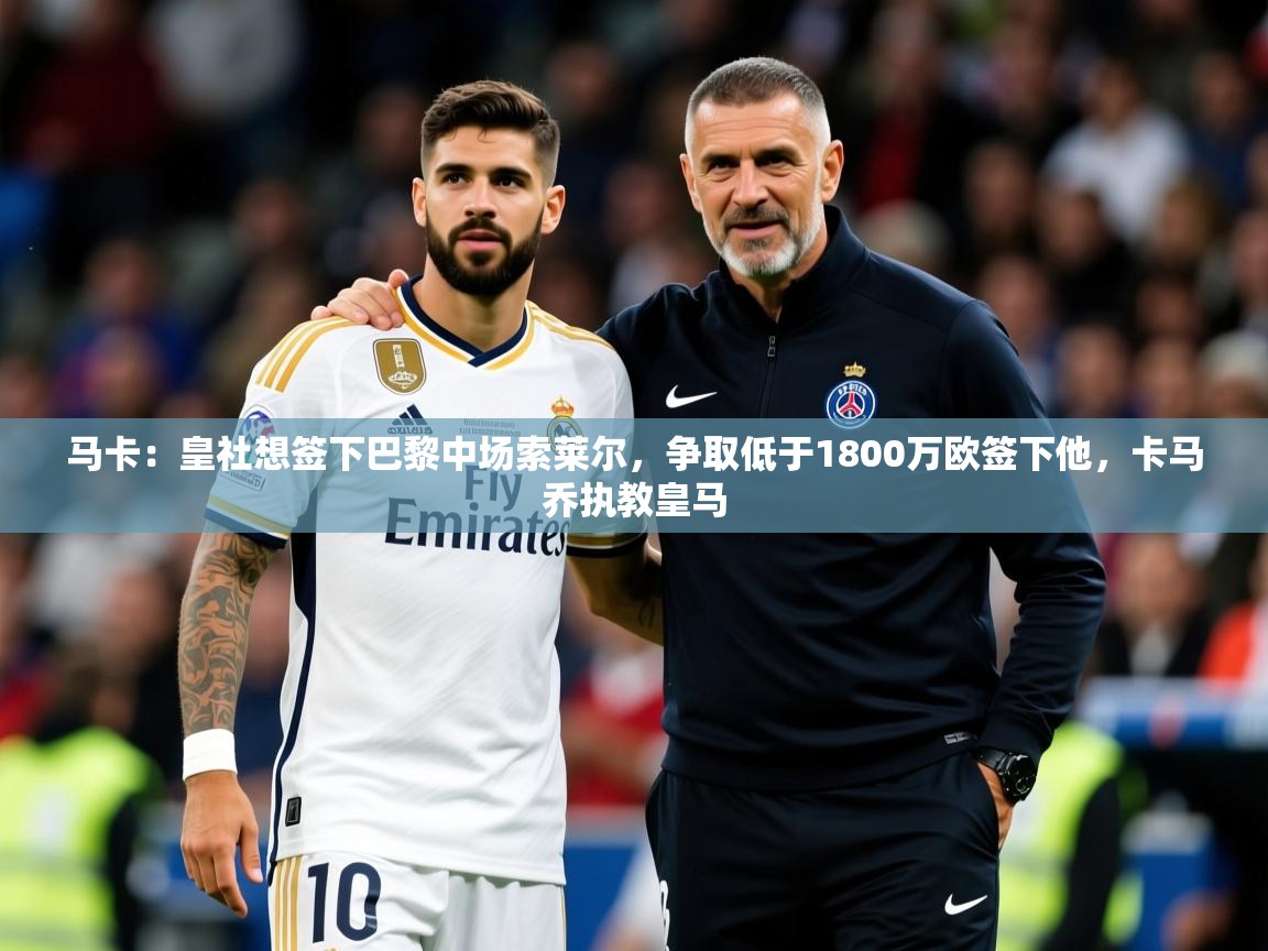 2025爱游戏体育在线娱乐马卡：皇社想签下巴黎中场索莱尔，争取低于1800万欧签下他，卡马乔执教皇马