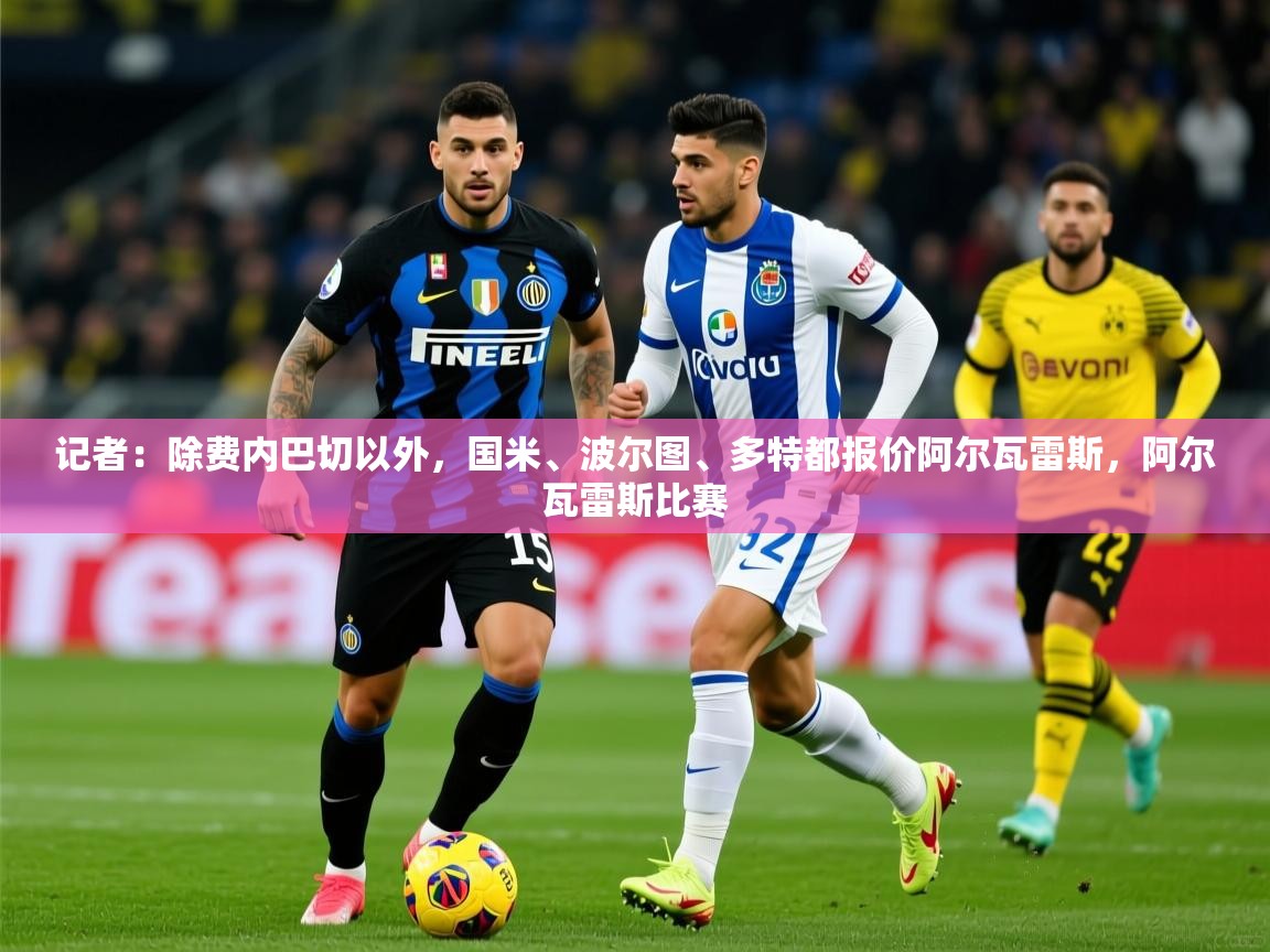 2025爱游戏体育注册平台记者：除费内巴切以外，国米、波尔图、多特都报价阿尔瓦雷斯，阿尔瓦雷斯比赛