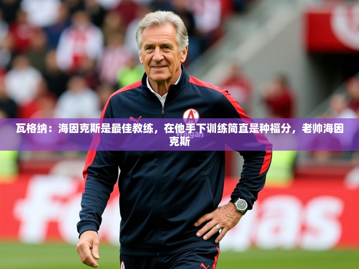2025爱游戏体育平台门兴赞助商瓦格纳：海因克斯是最佳教练，在他手下训练简直是种福分，老帅海因克斯