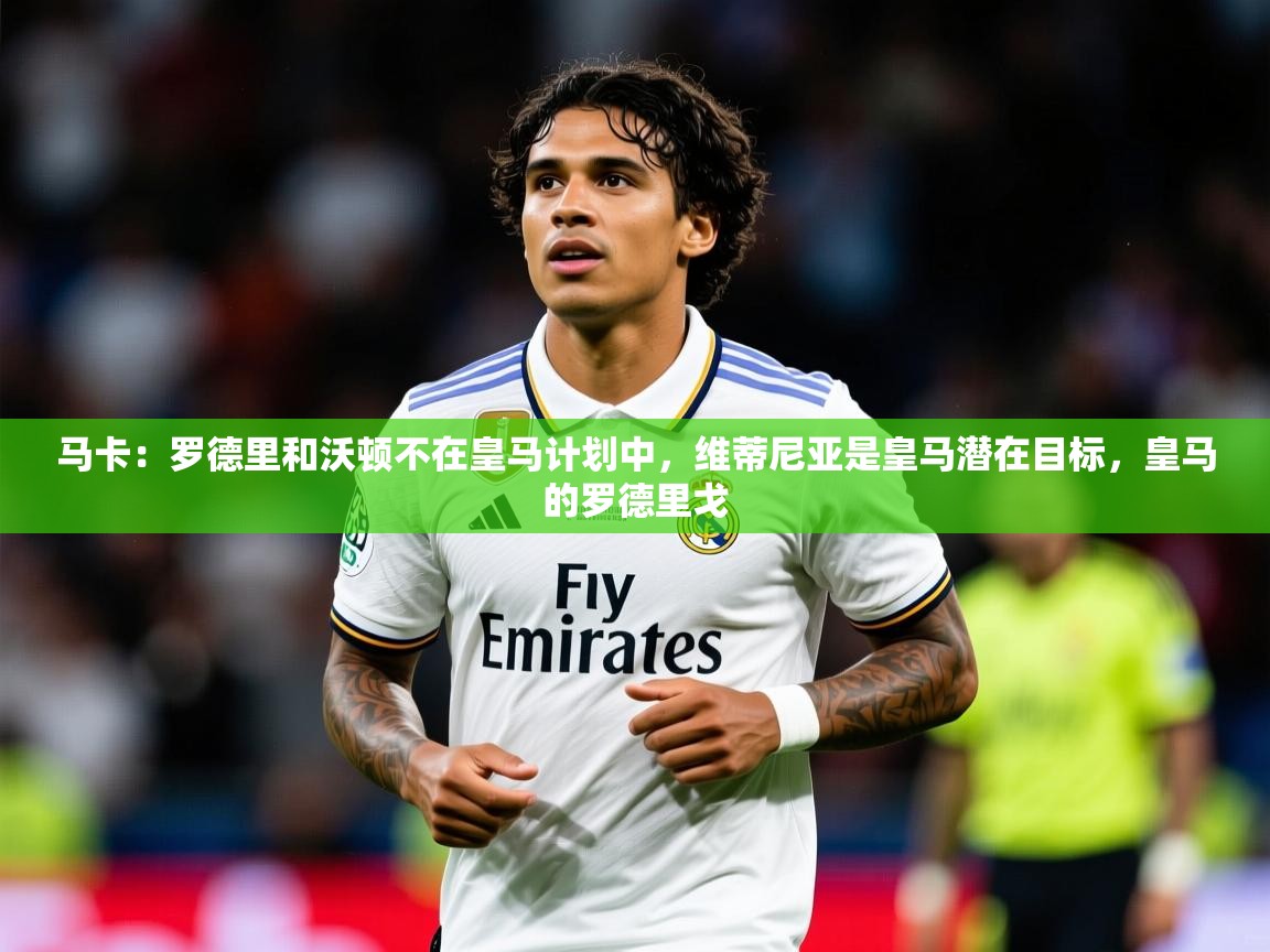 2025爱游戏体育在线马卡：罗德里和沃顿不在皇马计划中，维蒂尼亚是皇马潜在目标，皇马的罗德里戈