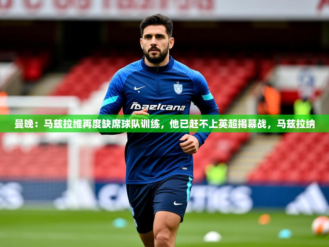 2025爱游戏体育在线直播曼晚：马兹拉维再度缺席球队训练，他已赶不上英超揭幕战，马兹拉纳
