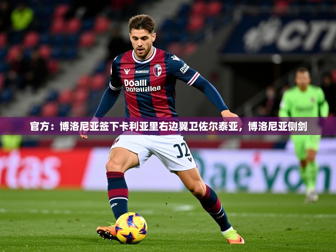 2025爱游戏体育登录口网页版官方：博洛尼亚签下卡利亚里右边翼卫佐尔泰亚，博洛尼亚侧剑