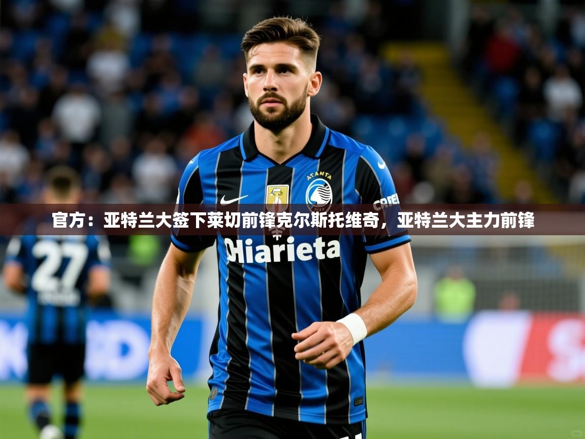 2025爱游戏体育平台官网官方：亚特兰大签下莱切前锋克尔斯托维奇，亚特兰大主力前锋