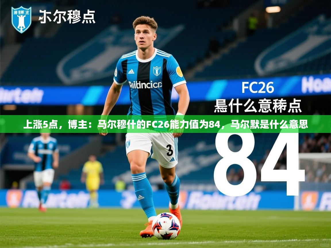2025爱游戏体育官网网页登录网页版上涨5点，博主：马尔穆什的FC26能力值为84，马尔默是什么意思