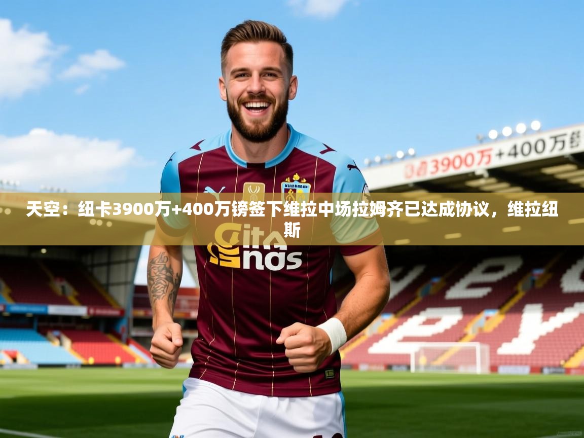 2025爱游戏体育app登录入口官网天空：纽卡3900万+400万镑签下维拉中场拉姆齐已达成协议，维拉纽斯