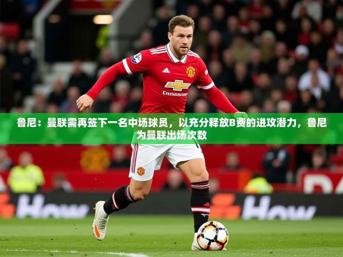 2025爱游戏体育平台鲁尼：曼联需再签下一名中场球员，以充分释放B费的进攻潜力，鲁尼为曼联出场次数