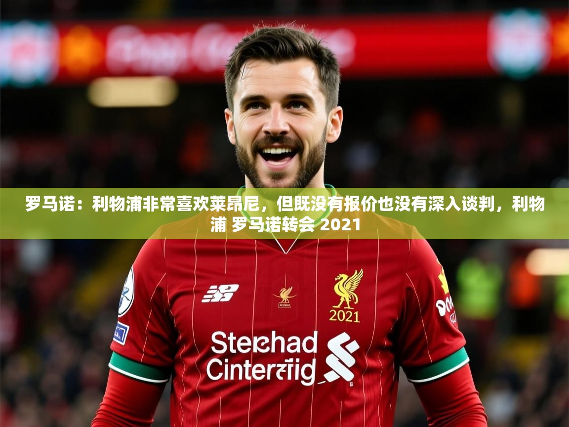 2025爱游戏体育官网网页登录罗马诺：利物浦非常喜欢莱昂尼，但既没有报价也没有深入谈判，利物浦 罗马诺转会 2021