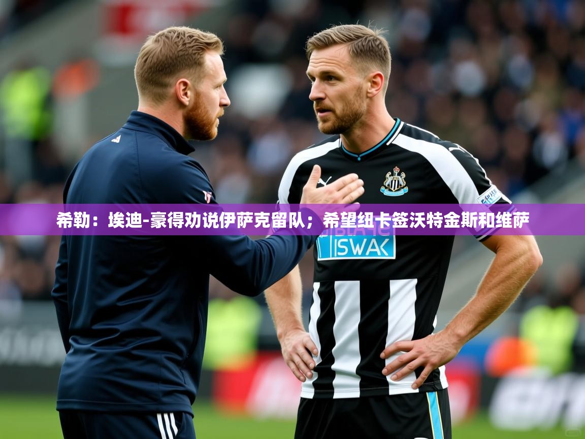 2025爱游戏体育在线官网希勒：埃迪-豪得劝说伊萨克留队；希望纽卡签沃特金斯和维萨