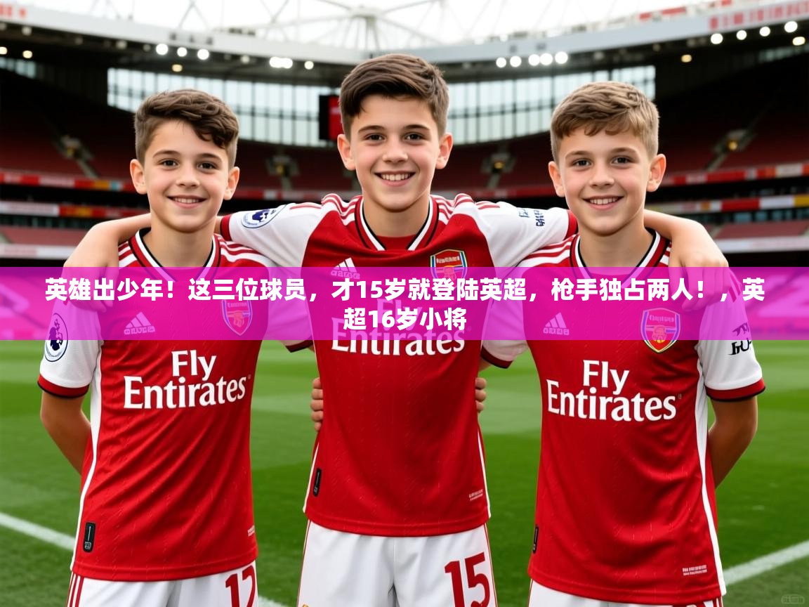 2025爱游戏体育平台门兴赞助商英雄出少年!这三位球员,才15岁就登陆英超,枪手独占两人!,英超16岁小将 第1张