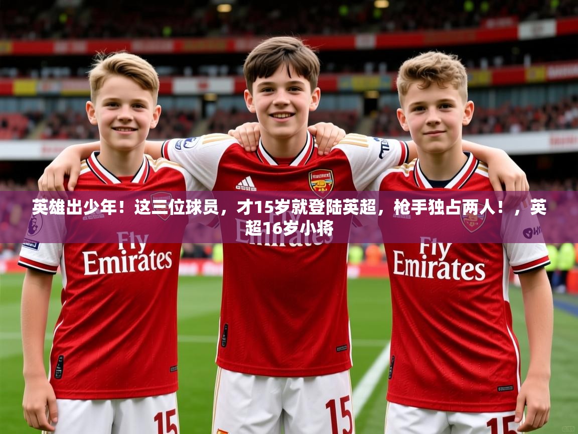 2025爱游戏体育平台门兴赞助商英雄出少年!这三位球员,才15岁就登陆英超,枪手独占两人!,英超16岁小将 第3张