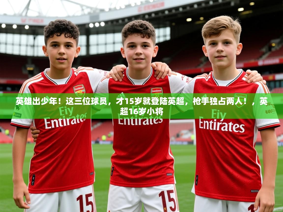 2025爱游戏体育平台门兴赞助商英雄出少年!这三位球员,才15岁就登陆英超,枪手独占两人!,英超16岁小将 第4张