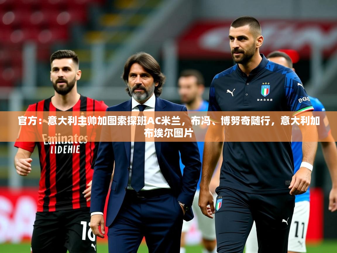 2025爱游戏体育在线登录官方：意大利主帅加图索探班AC米兰，布冯、博努奇随行，意大利加布埃尔图片
