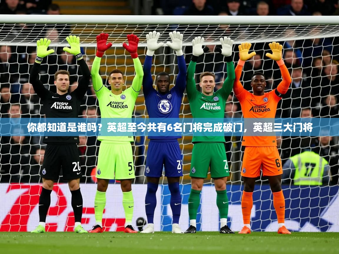 2025爱游戏体育手机版官网你都知道是谁吗？英超至今共有6名门将完成破门，英超三大门将