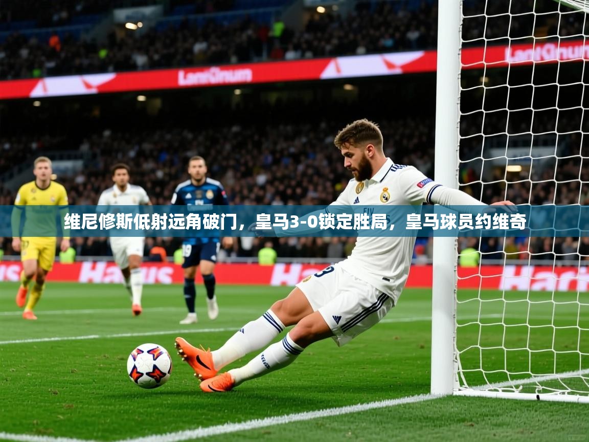 2025爱游戏体育官方app官网维尼修斯低射远角破门，皇马3-0锁定胜局，皇马球员约维奇
