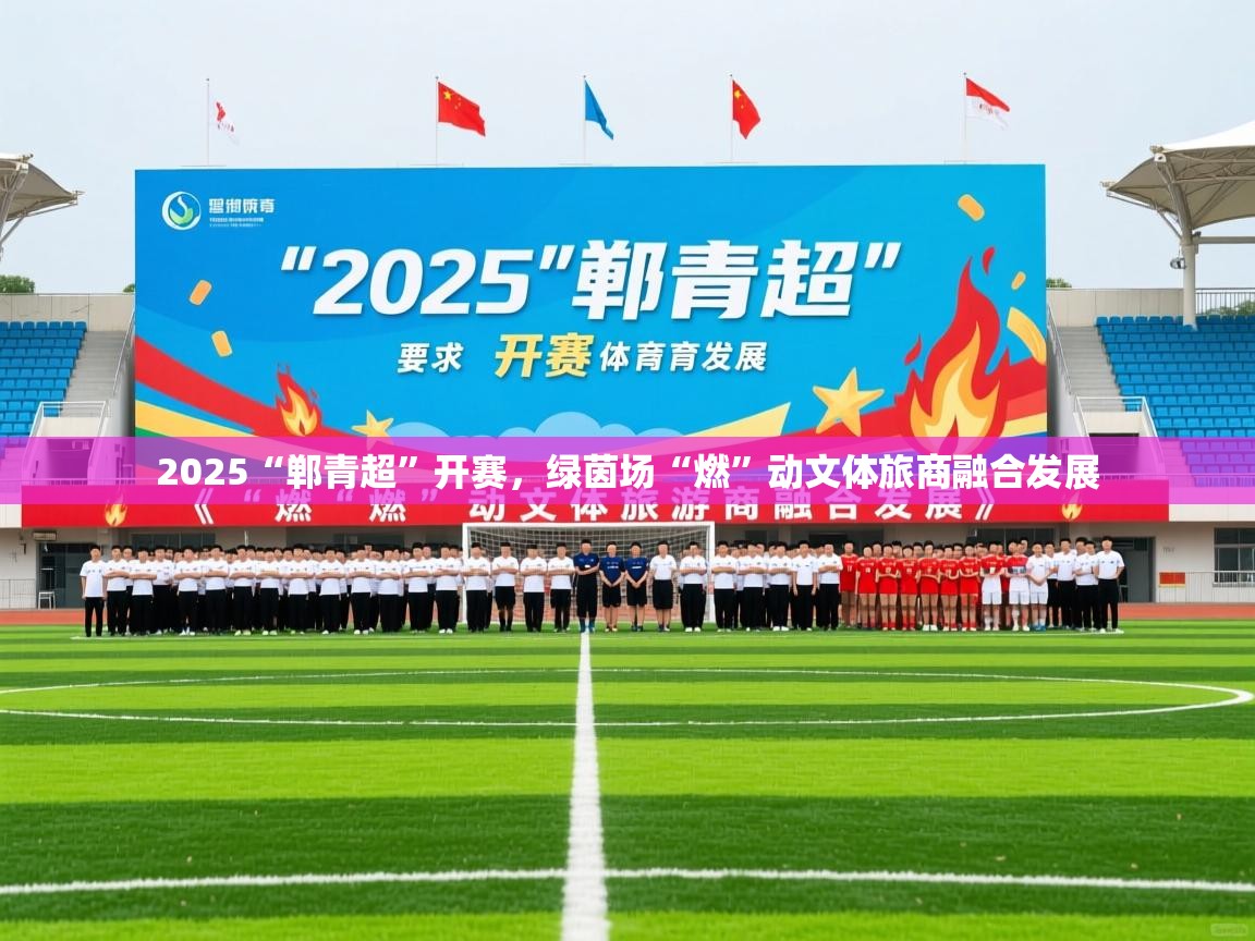 2025爱游戏体育在线2025“郸青超”开赛，绿茵场“燃”动文体旅商融合发展