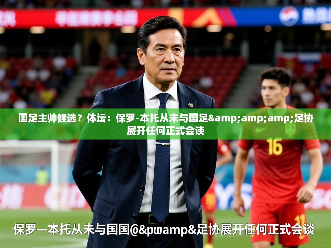 2025爱游戏体育在线网站登录国足主帅候选？体坛：保罗-本托从未与国足&amp;amp;足协展开任何正式会谈