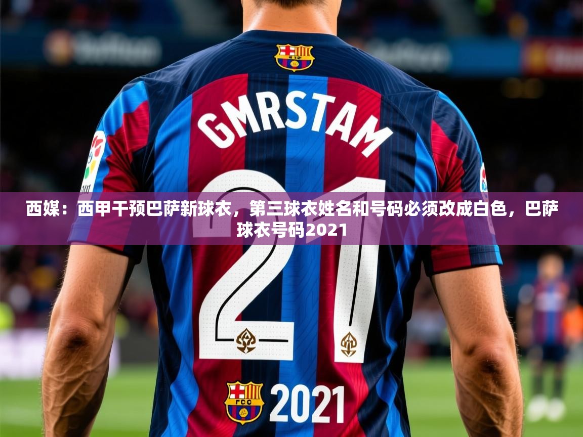 2025爱游戏ayx体育app官网入口西媒：西甲干预巴萨新球衣，第三球衣姓名和号码必须改成白色，巴萨球衣号码2021  第1张