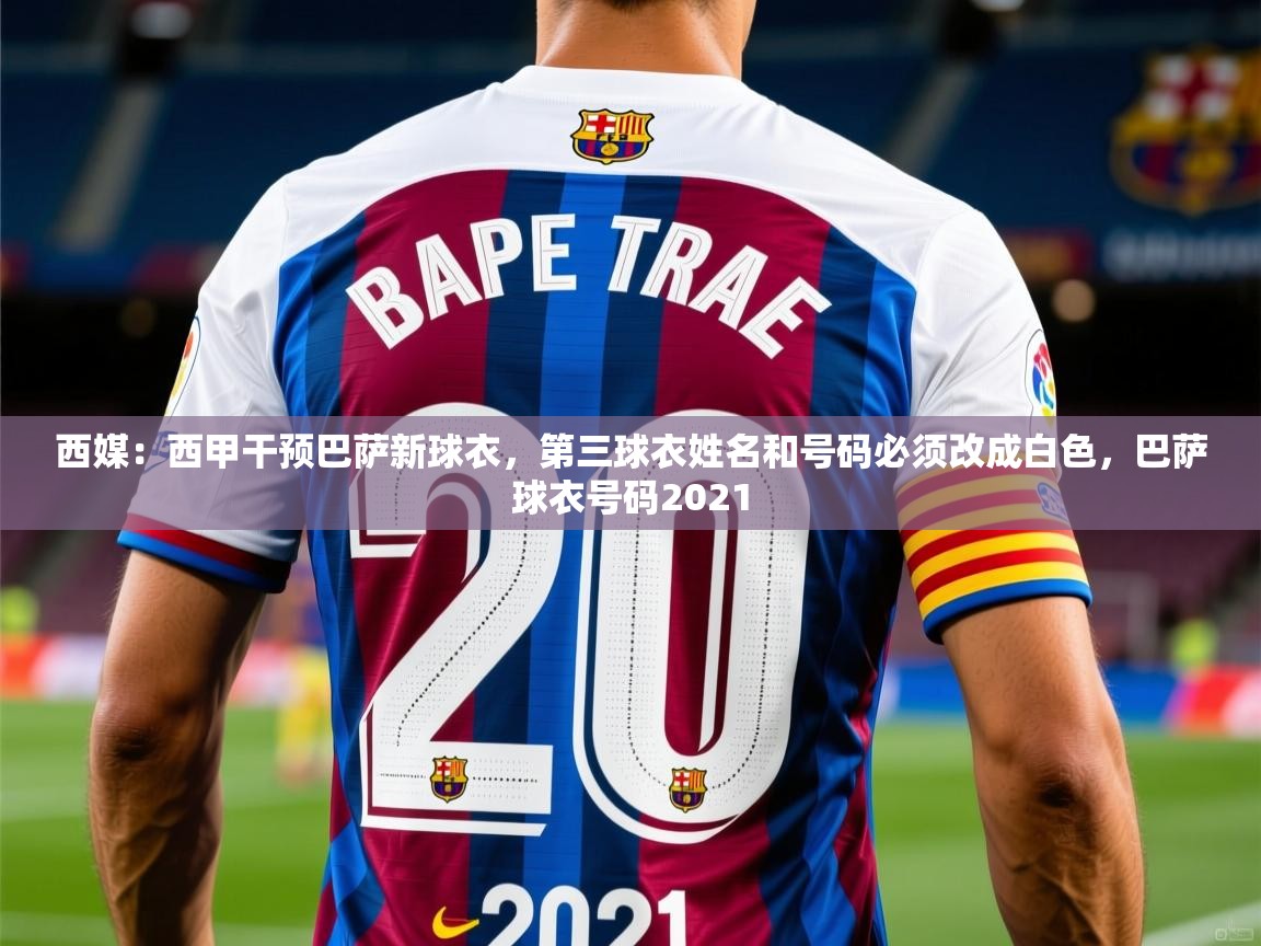 2025爱游戏ayx体育app官网入口西媒：西甲干预巴萨新球衣，第三球衣姓名和号码必须改成白色，巴萨球衣号码2021  第2张