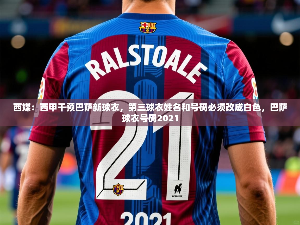 2025爱游戏ayx体育app官网入口西媒：西甲干预巴萨新球衣，第三球衣姓名和号码必须改成白色，巴萨球衣号码2021  第4张