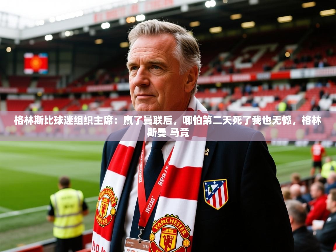 2025爱游戏体育注册官网格林斯比球迷组织主席：赢了曼联后，哪怕第二天死了我也无憾，格林斯曼 马竞  第1张