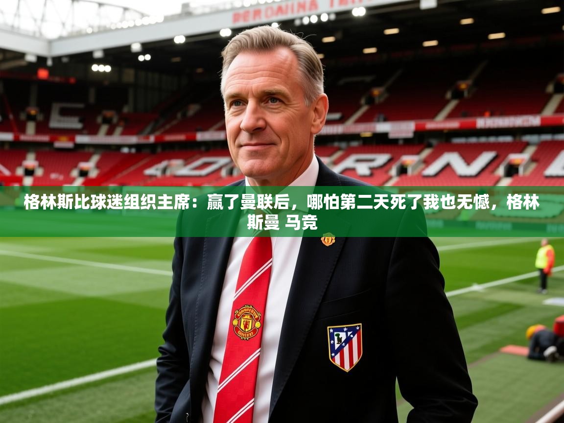2025爱游戏体育注册官网格林斯比球迷组织主席：赢了曼联后，哪怕第二天死了我也无憾，格林斯曼 马竞  第4张