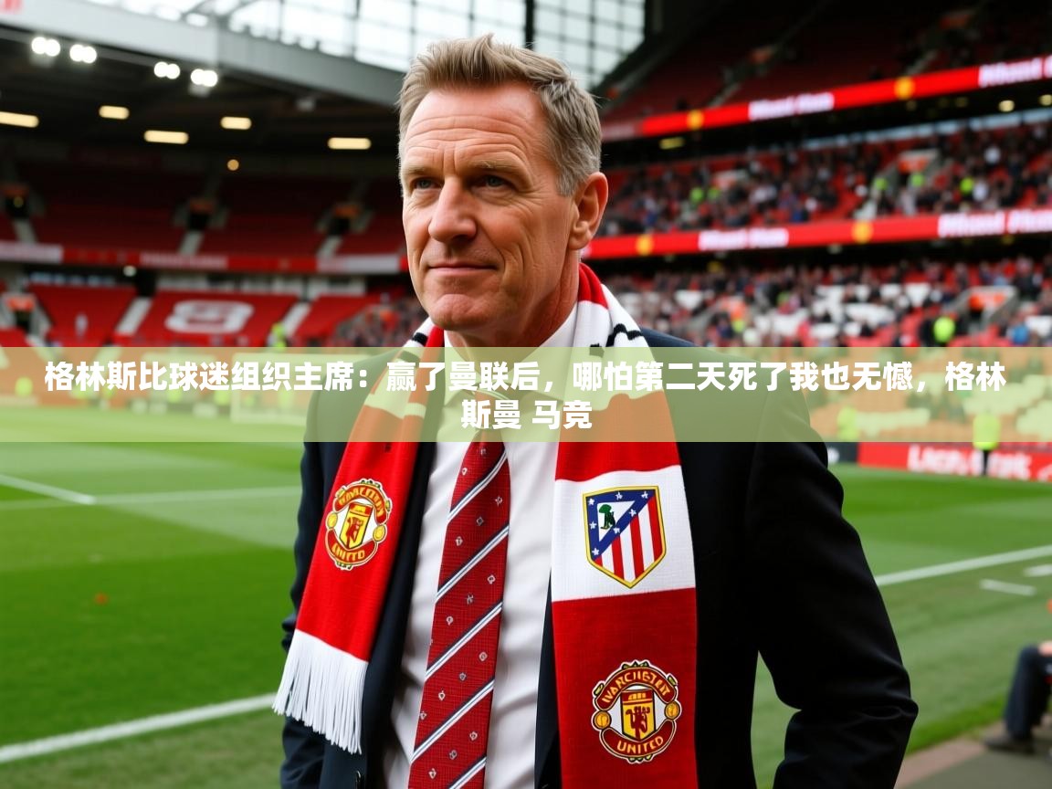 2025爱游戏体育注册官网格林斯比球迷组织主席：赢了曼联后，哪怕第二天死了我也无憾，格林斯曼 马竞  第3张