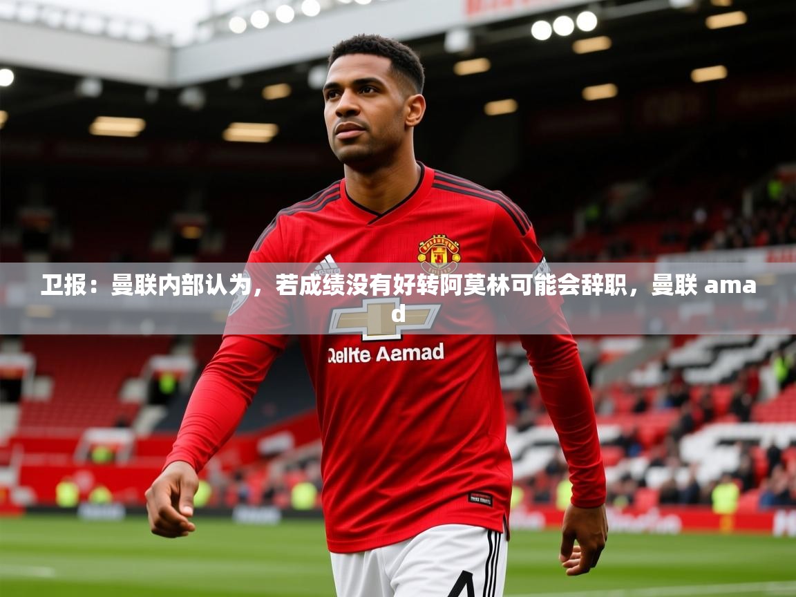2025爱游戏体育app官网卫报:曼联内部认为,若成绩没有好转阿莫林可能会辞职,曼联 amad 第3张