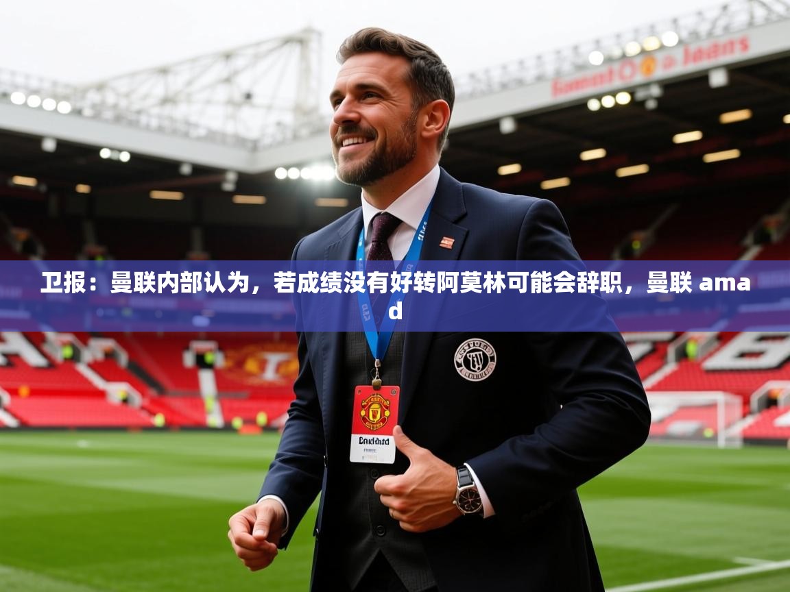 2025爱游戏体育app官网卫报:曼联内部认为,若成绩没有好转阿莫林可能会辞职,曼联 amad 第4张