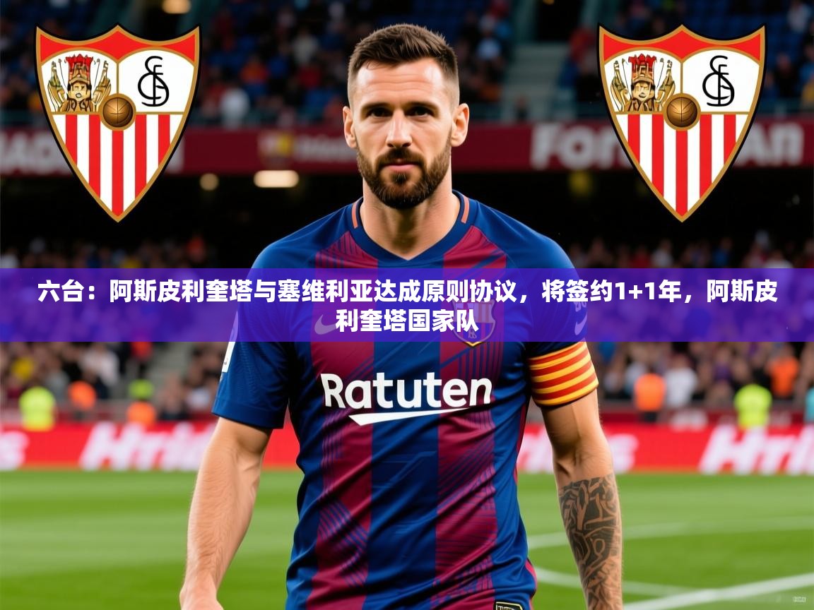 2025爱游戏体育官网六台：阿斯皮利奎塔与塞维利亚达成原则协议，将签约1+1年，阿斯皮利奎塔国家队