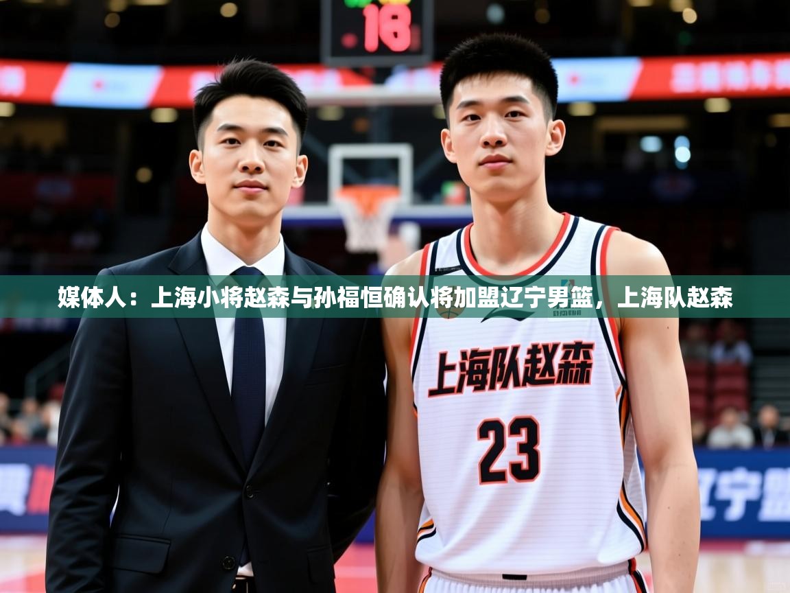 2025爱游戏体育平台门兴赞助商媒体人:上海小将赵森与孙福恒确认将加盟辽宁男篮,上海队赵森