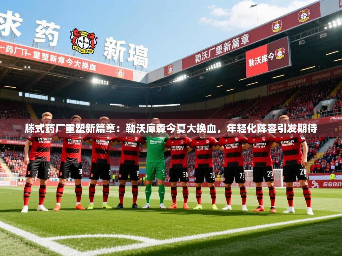 2025爱游戏体育在线官网滕式药厂重塑新篇章:勒沃库森今夏大换血,年轻化阵容引发期待 第2张