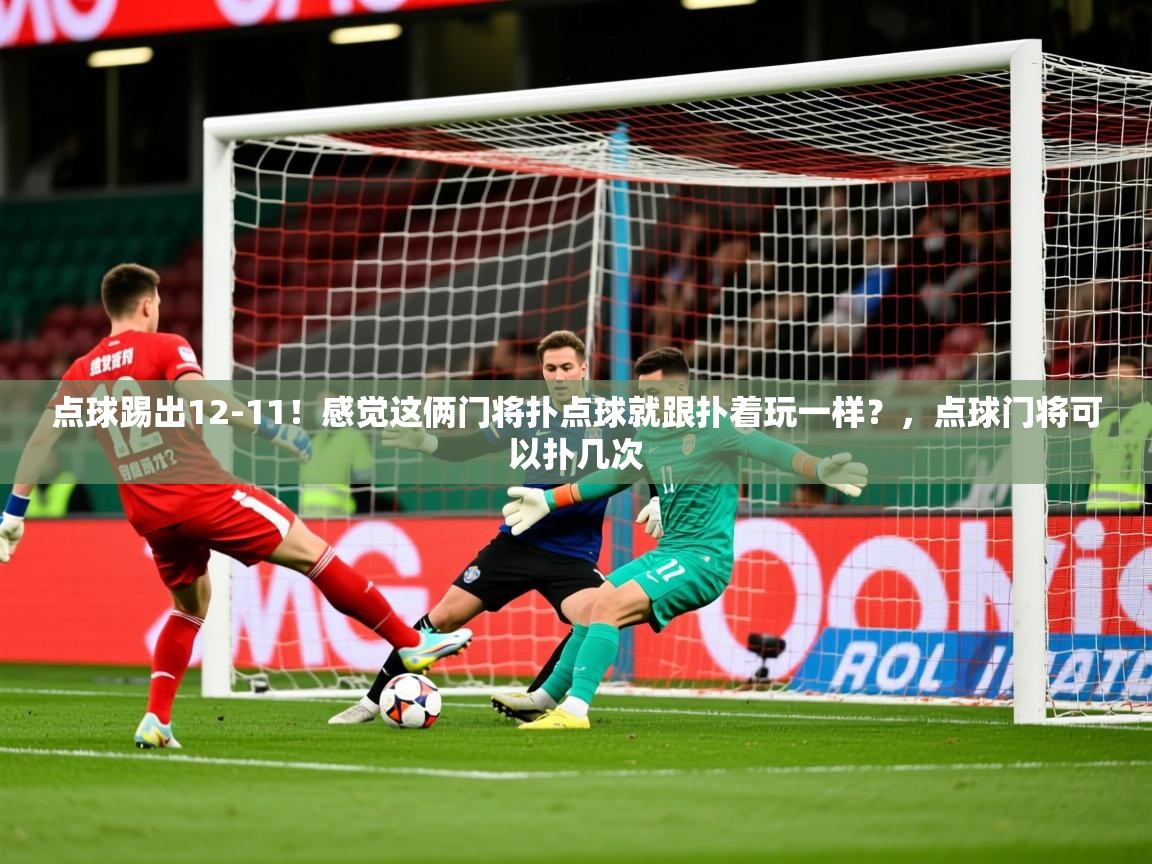 2025爱游戏体育ios版点球踢出12-11！感觉这俩门将扑点球就跟扑着玩一样？，点球门将可以扑几次  第1张