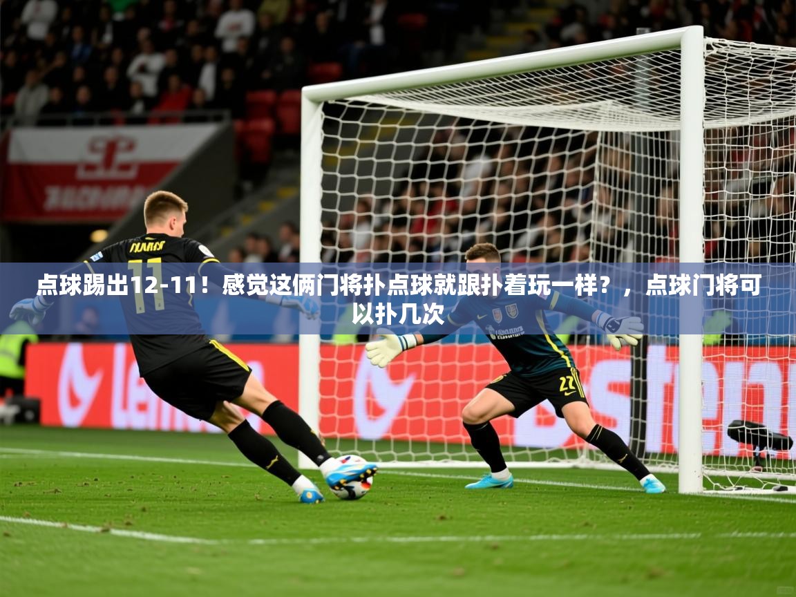 2025爱游戏体育ios版点球踢出12-11！感觉这俩门将扑点球就跟扑着玩一样？，点球门将可以扑几次  第2张