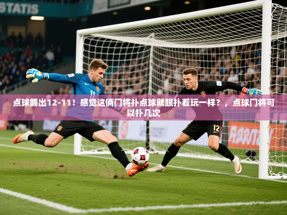 2025爱游戏体育ios版点球踢出12-11！感觉这俩门将扑点球就跟扑着玩一样？，点球门将可以扑几次  第3张