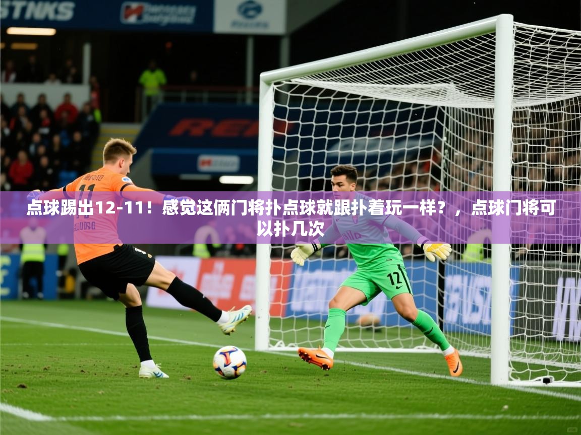 2025爱游戏体育ios版点球踢出12-11！感觉这俩门将扑点球就跟扑着玩一样？，点球门将可以扑几次  第4张