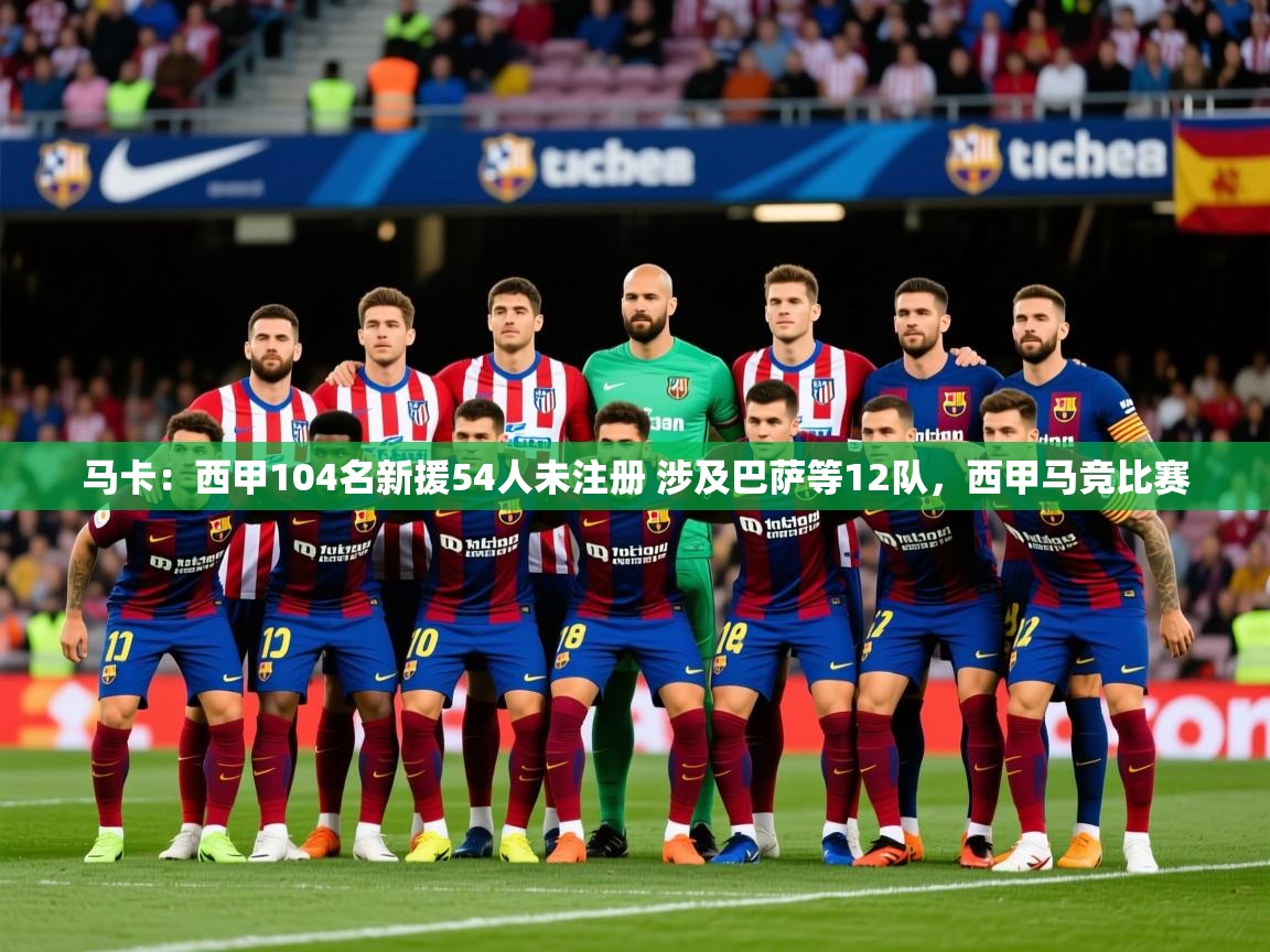 2025爱游戏体育注册教程马卡：西甲104名新援54人未注册 涉及巴萨等12队，西甲马竞比赛  第1张