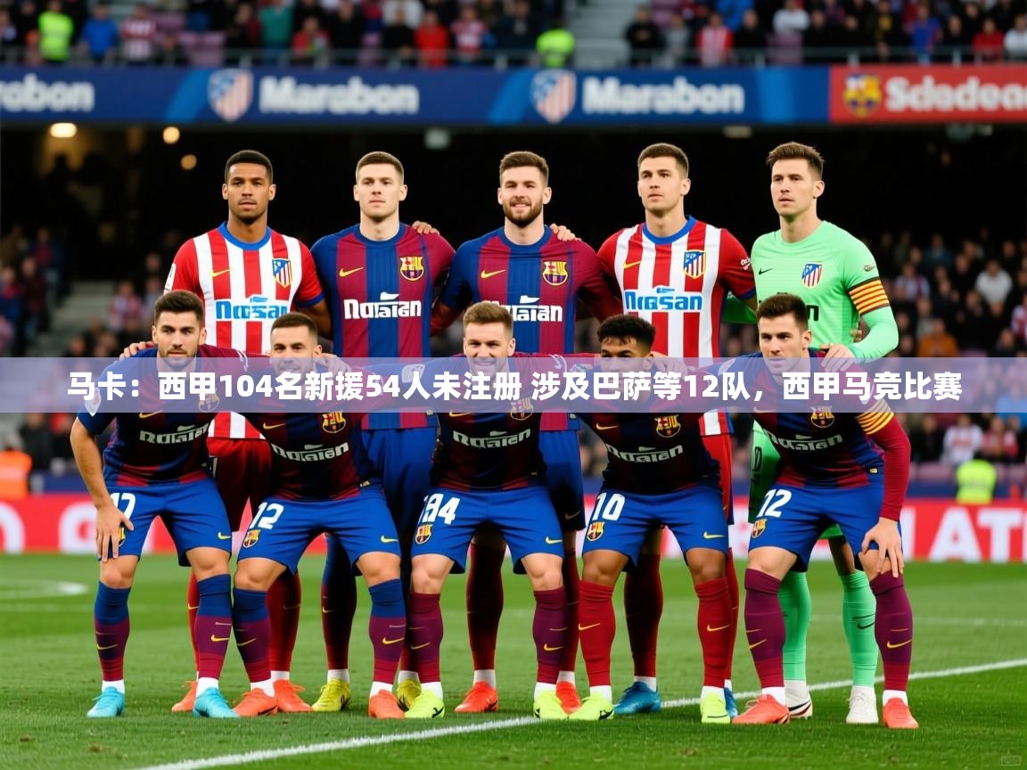 2025爱游戏体育注册教程马卡：西甲104名新援54人未注册 涉及巴萨等12队，西甲马竞比赛  第2张