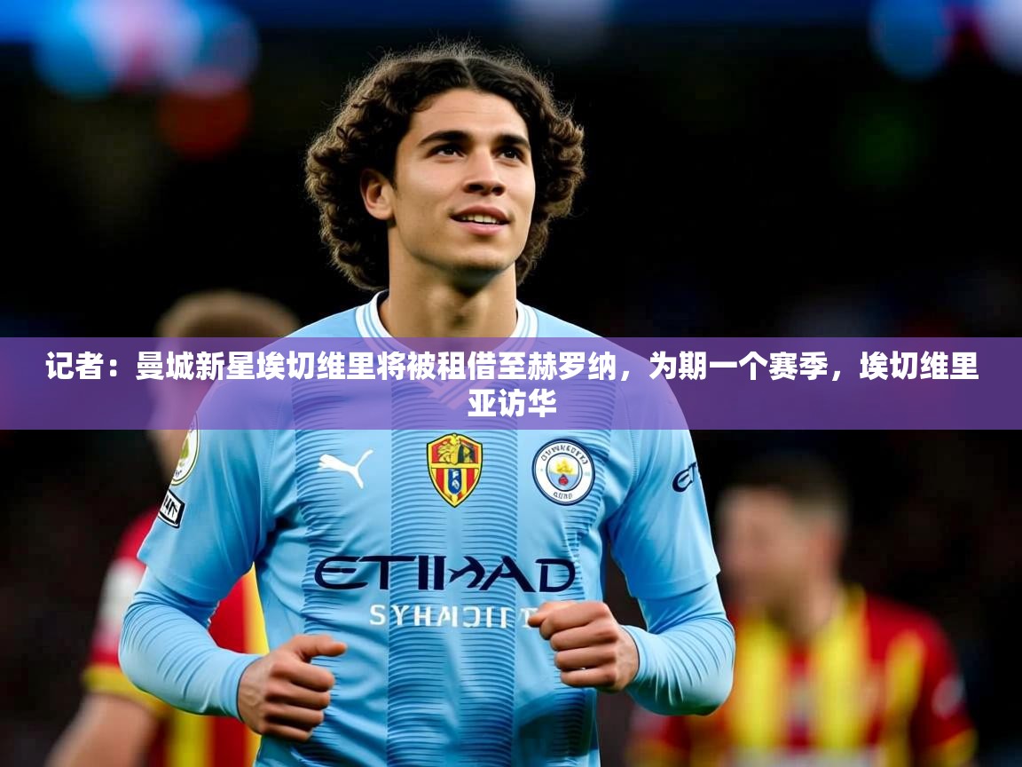 2025爱游戏体育在线官网记者：曼城新星埃切维里将被租借至赫罗纳，为期一个赛季，埃切维里亚访华
