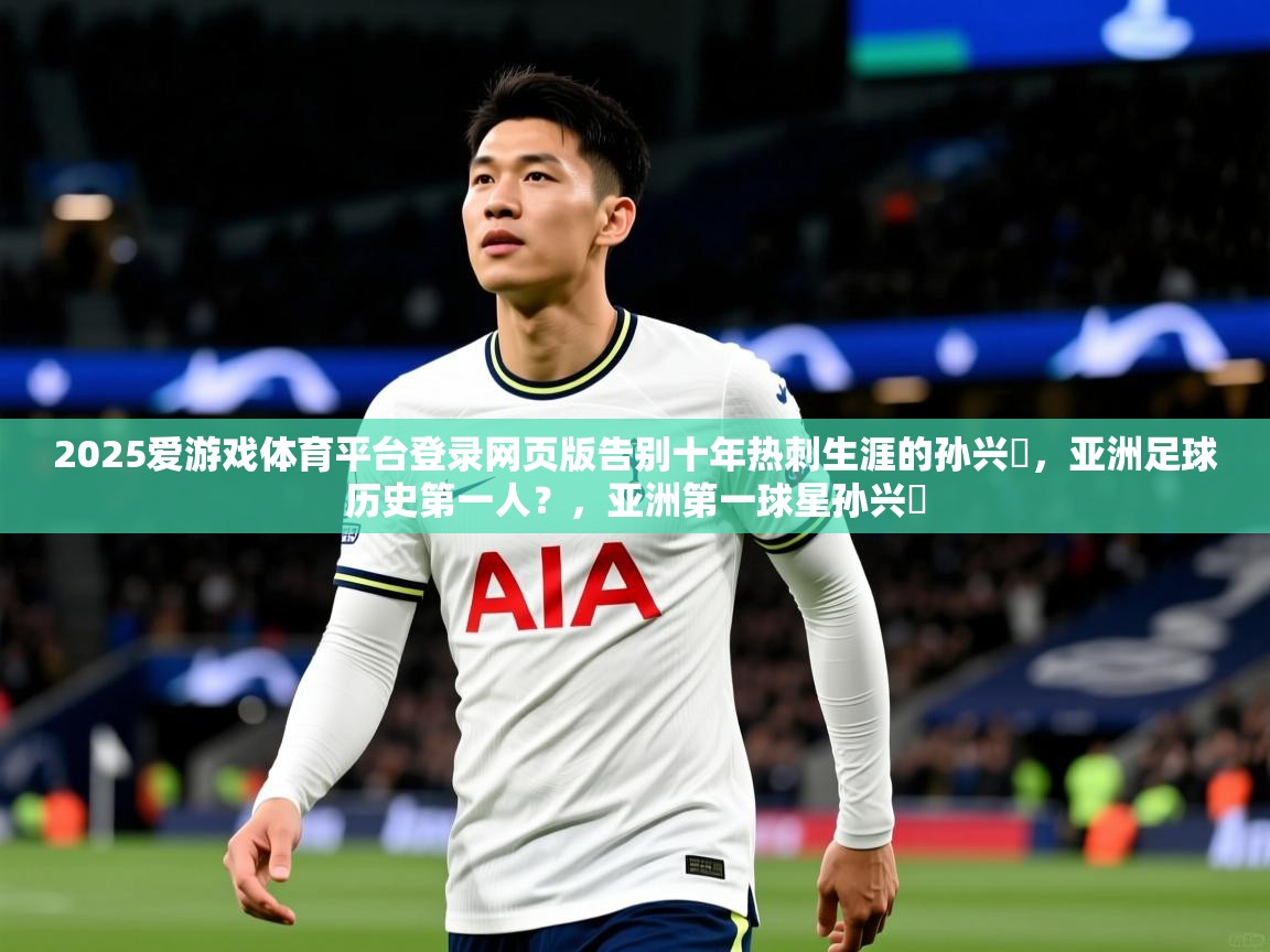 2025爱游戏体育平台登录网页版告别十年热刺生涯的孙兴慜,亚洲足球历史第一人?,亚洲第一球星孙兴慜