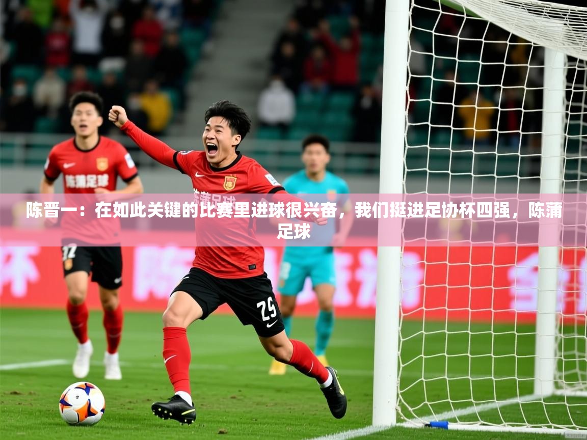 2025爱游戏体育登录口网页版陈晋一：在如此关键的比赛里进球很兴奋，我们挺进足协杯四强，陈蒲足球