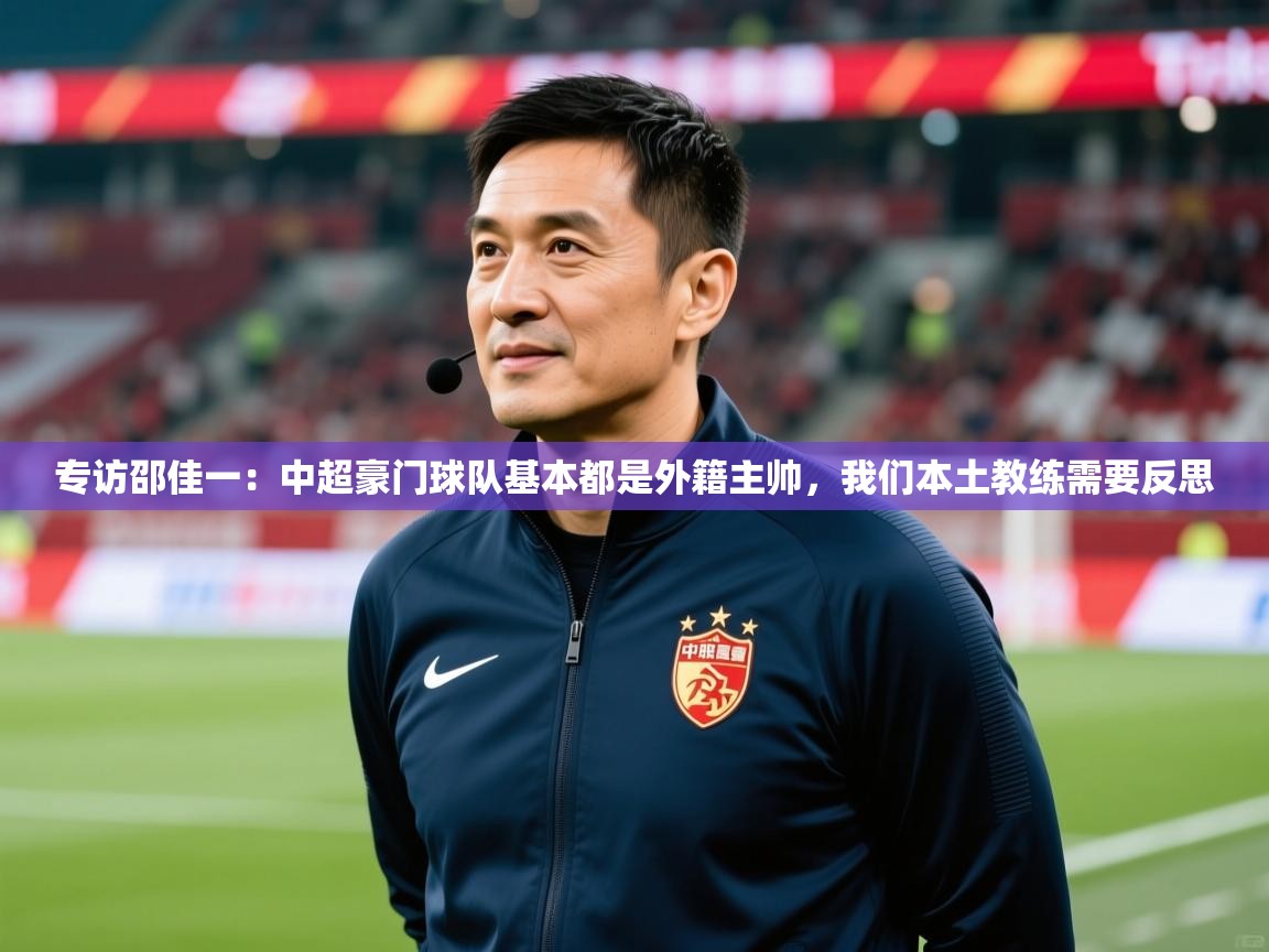 2025爱游戏体育网页登录专访邵佳一：中超豪门球队基本都是外籍主帅，我们本土教练需要反思
