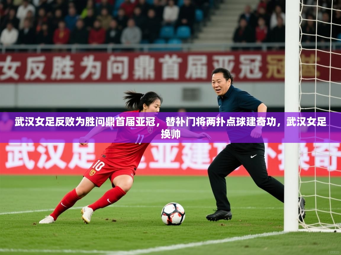 2025爱游戏体育网页版登录武汉女足反败为胜问鼎首届亚冠,替补门将两扑点球建奇功,武汉女足换帅 第1张