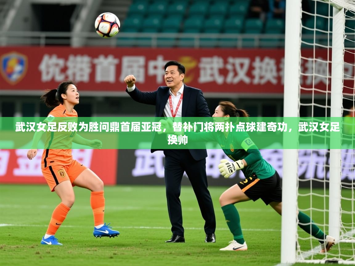2025爱游戏体育网页版登录武汉女足反败为胜问鼎首届亚冠,替补门将两扑点球建奇功,武汉女足换帅 第2张